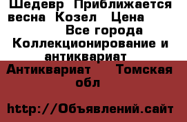 Шедевр “Приближается весна“ Козел › Цена ­ 150 000 - Все города Коллекционирование и антиквариат » Антиквариат   . Томская обл.